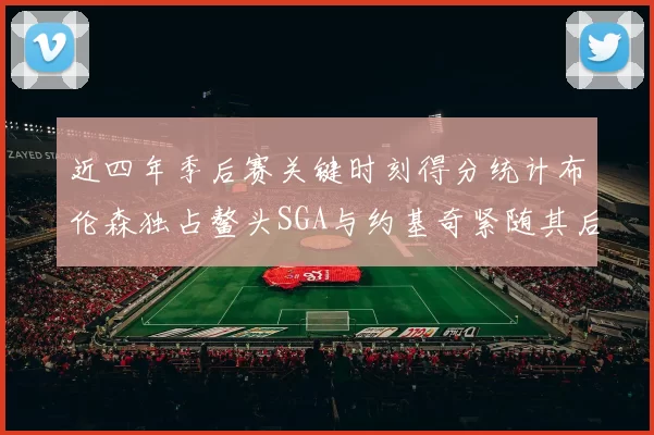 近四年季后赛关键时刻得分统计布伦森独占鳌头SGA与约基奇紧随其后