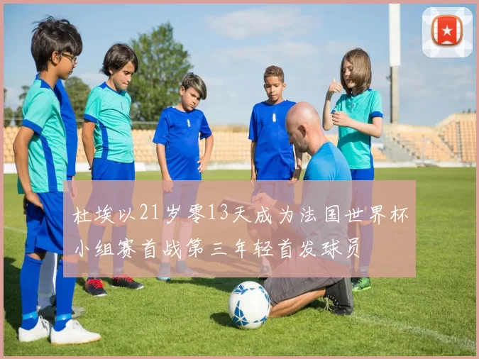 杜埃以21岁零13天成为法国世界杯小组赛首战第三年轻首发球员