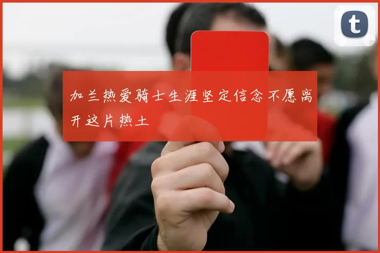 加兰热爱骑士生涯坚定信念不愿离开这片热土