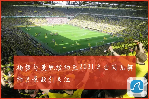 梅努与曼联续约至2031年合同无解约金条款引关注