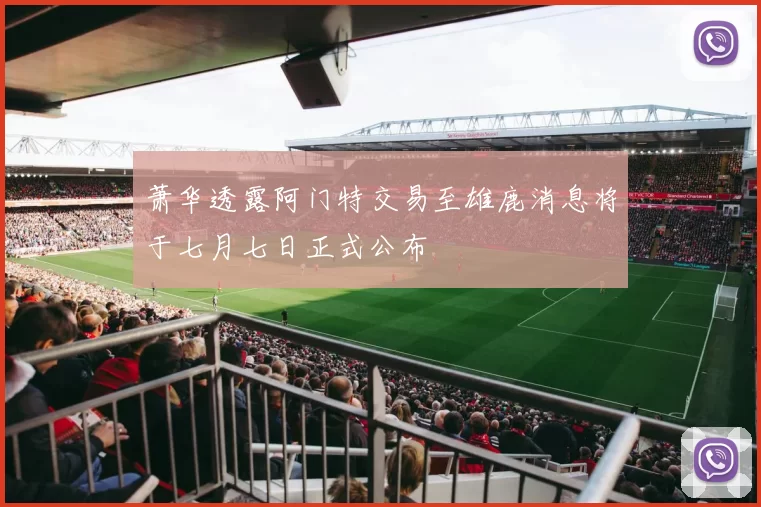 萧华透露阿门特交易至雄鹿消息将于七月七日正式公布