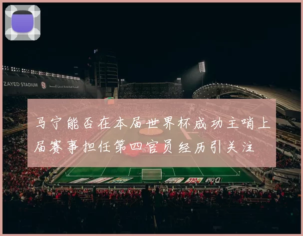 马宁能否在本届世界杯成功主哨上届赛事担任第四官员经历引关注