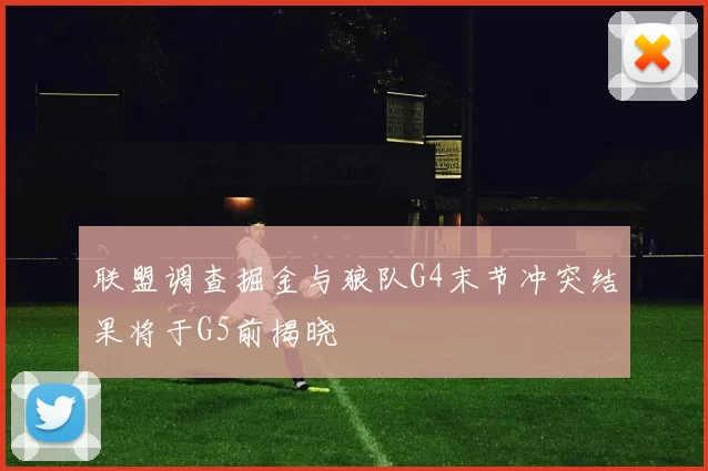 联盟调查掘金与狼队G4末节冲突结果将于G5前揭晓
