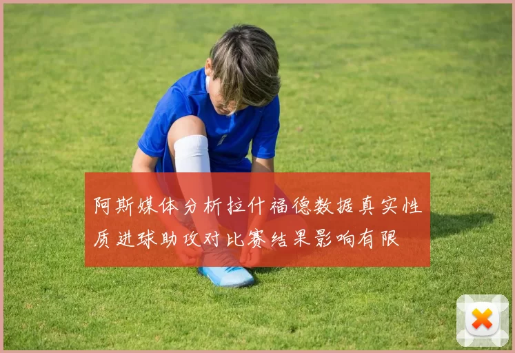 阿斯媒体分析拉什福德数据真实性质进球助攻对比赛结果影响有限