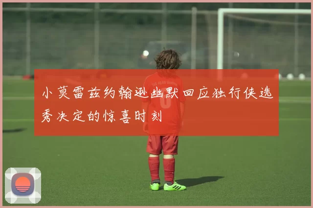 小莫雷兹约翰逊幽默回应独行侠选秀决定的惊喜时刻