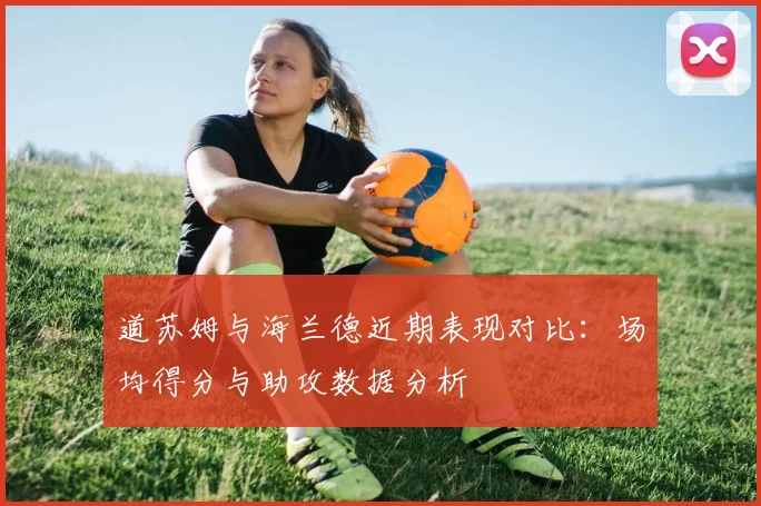 道苏姆与海兰德近期表现对比：场均得分与助攻数据分析