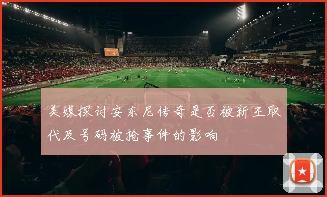 美媒探讨安东尼传奇是否被新王取代及号码被抢事件的影响