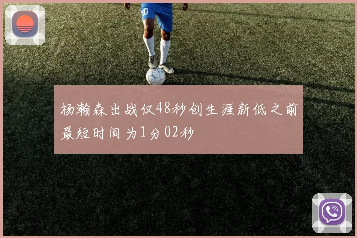 杨瀚森出战仅48秒创生涯新低之前最短时间为1分02秒