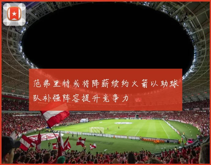 范弗里特或将降薪续约火箭以助球队补强阵容提升竞争力