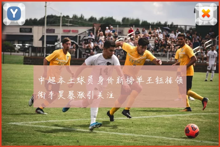 中超本土球员身价新榜单王钰栋领衔李昊暴涨引关注