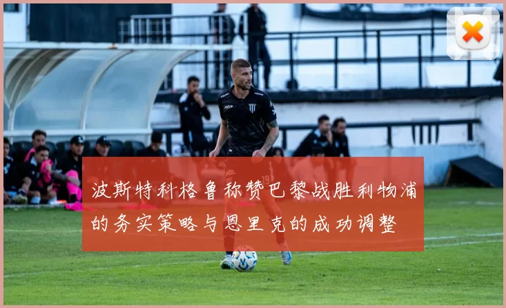 波斯特科格鲁称赞巴黎战胜利物浦的务实策略与恩里克的成功调整