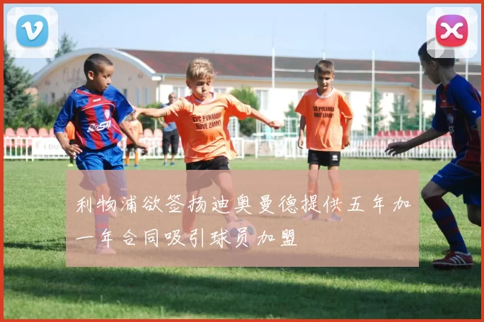 利物浦欲签扬迪奥曼德提供五年加一年合同吸引球员加盟