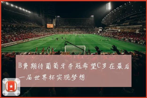 B费期待葡萄牙夺冠希望C罗在最后一届世界杯实现梦想