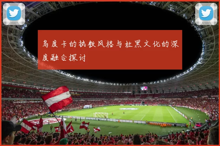 乌度卡的执教风格与杜黑文化的深度融合探讨
