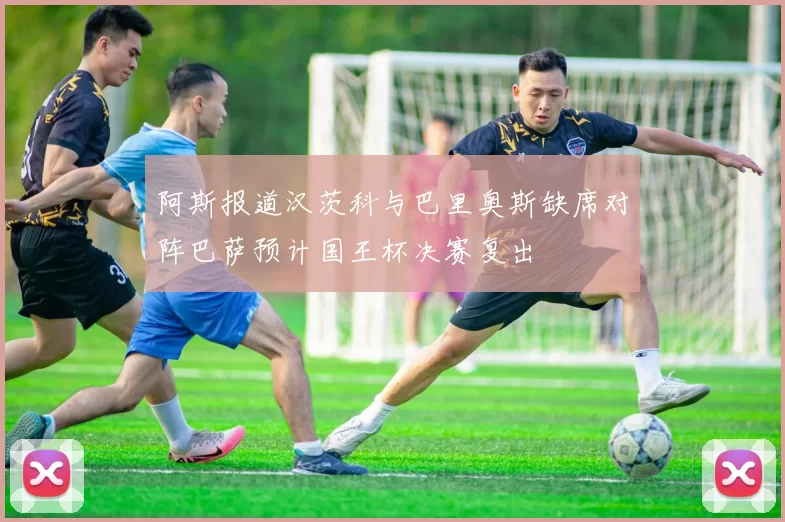 阿斯报道汉茨科与巴里奥斯缺席对阵巴萨预计国王杯决赛复出