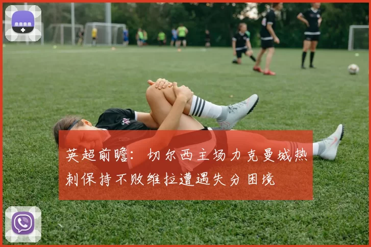 英超前瞻：切尔西主场力克曼城热刺保持不败维拉遭遇失分困境