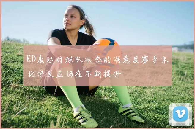 KD表达对球队状态的满意度赛季末化学反应仍在不断提升