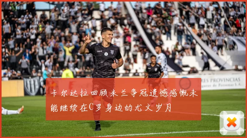 卡尔达拉回顾米兰争冠遗憾感慨未能继续在C罗身边的尤文岁月