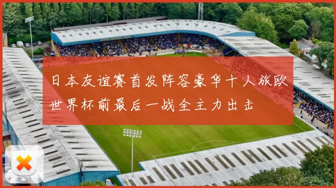 日本友谊赛首发阵容豪华十人旅欧世界杯前最后一战全主力出击