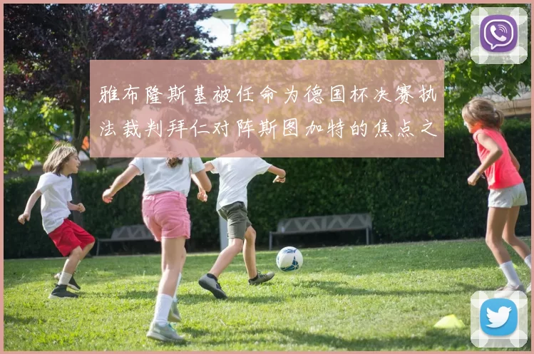 雅布隆斯基被任命为德国杯决赛执法裁判拜仁对阵斯图加特的焦点之战即将来临