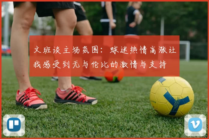 文班谈主场氛围：球迷热情高涨让我感受到无与伦比的激情与支持