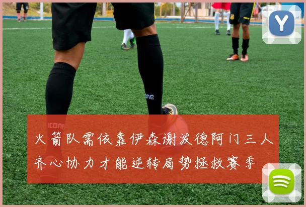 火箭队需依靠伊森谢泼德阿门三人齐心协力才能逆转局势拯救赛季