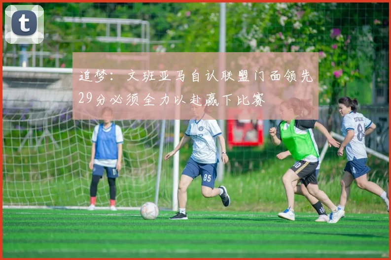 追梦：文班亚马自认联盟门面领先29分必须全力以赴赢下比赛