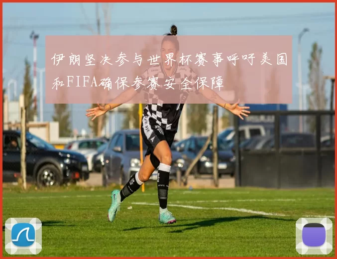 伊朗坚决参与世界杯赛事呼吁美国和FIFA确保参赛安全保障