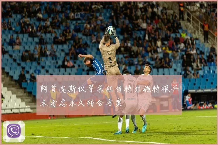 阿贾克斯仅寻求租借特尔施特根并未考虑永久转会方案