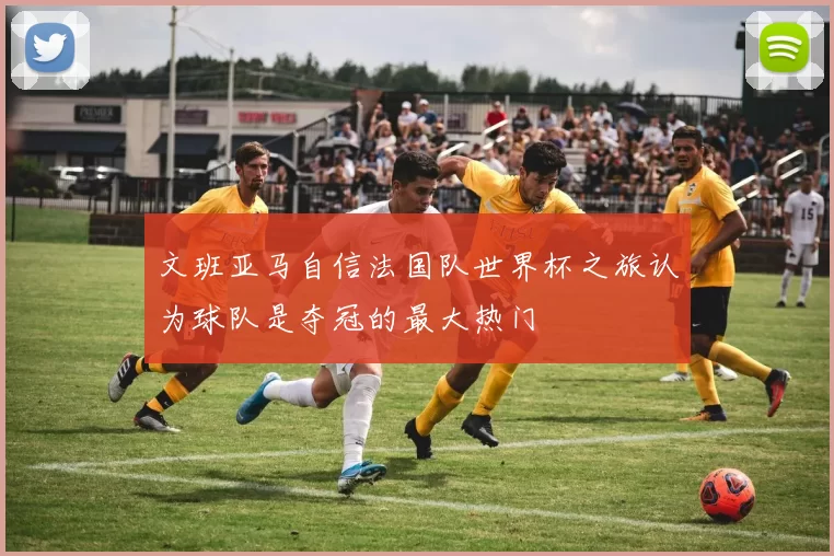 文班亚马自信法国队世界杯之旅认为球队是夺冠的最大热门