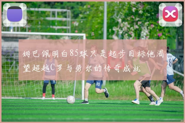 姆巴佩明白85球只是起步目标他渴望超越C罗与劳尔的传奇成就