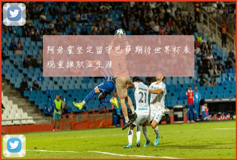 阿劳霍坚定留守巴萨期待世界杯表现重振职业生涯
