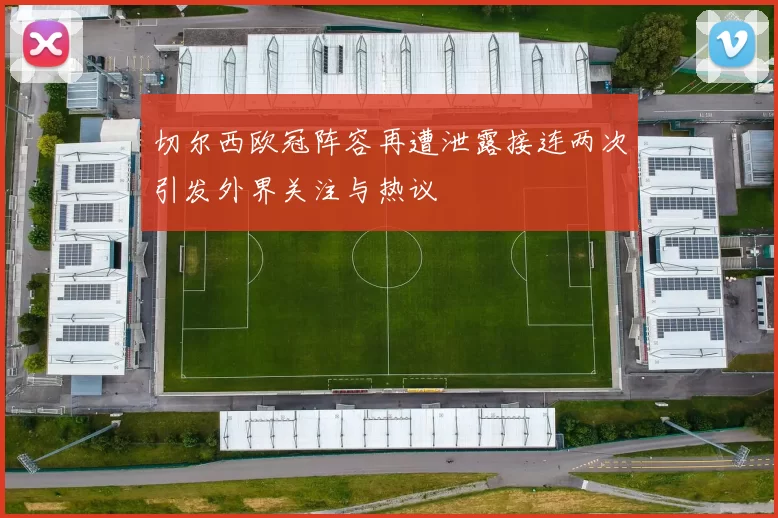 切尔西欧冠阵容再遭泄露接连两次引发外界关注与热议