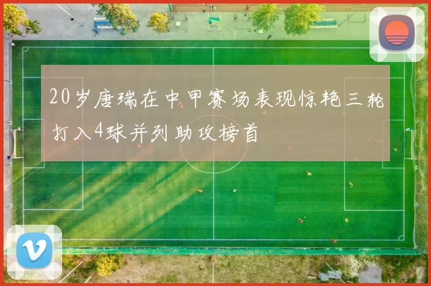 20岁唐瑞在中甲赛场表现惊艳三轮打入4球并列助攻榜首