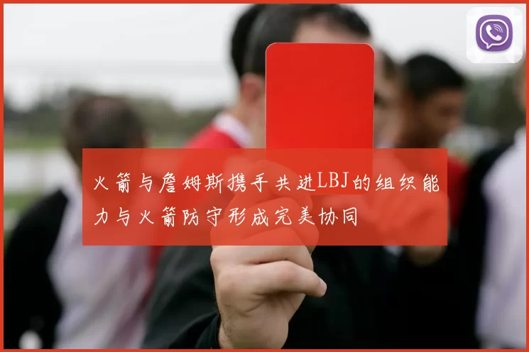 火箭与詹姆斯携手共进LBJ的组织能力与火箭防守形成完美协同