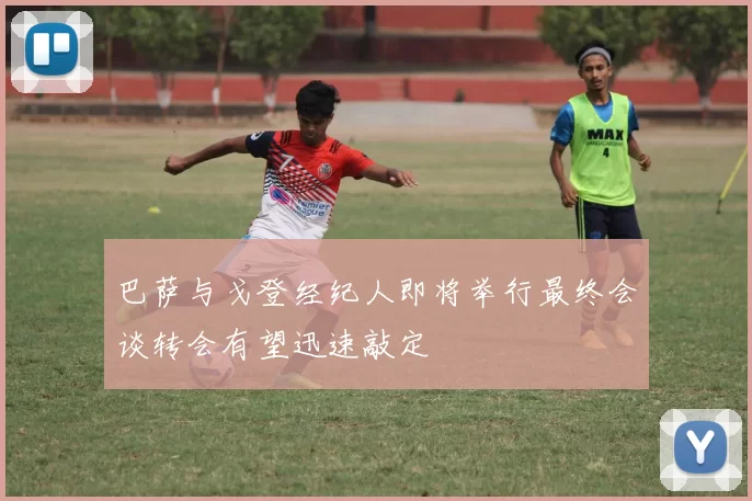 巴萨与戈登经纪人即将举行最终会谈转会有望迅速敲定