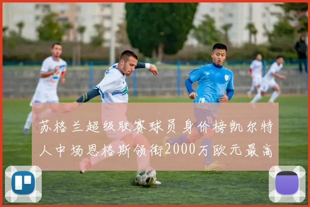 苏格兰超级联赛球员身价榜凯尔特人中场恩格斯领衔2000万欧元最高