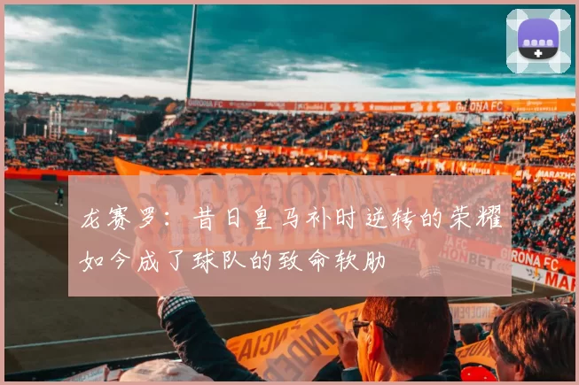 龙赛罗：昔日皇马补时逆转的荣耀如今成了球队的致命软肋
