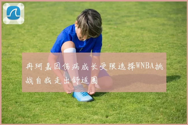 冉珂嘉因伤病成长受限选择WNBA挑战自我走出舒适圈