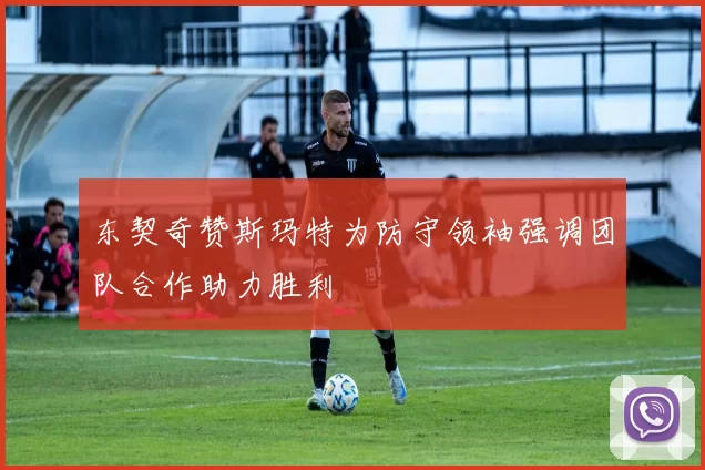 东契奇赞斯玛特为防守领袖强调团队合作助力胜利
