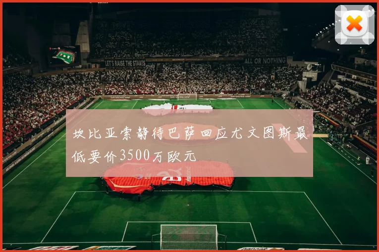 坎比亚索静待巴萨回应尤文图斯最低要价3500万欧元